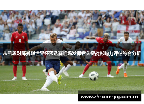从凯恩对阵曼联世界杯预选赛临场发挥看关键战影响力评估综合分析 从凯恩对阵曼联世界杯预选赛临场发挥看关键战影响力评估综合分析